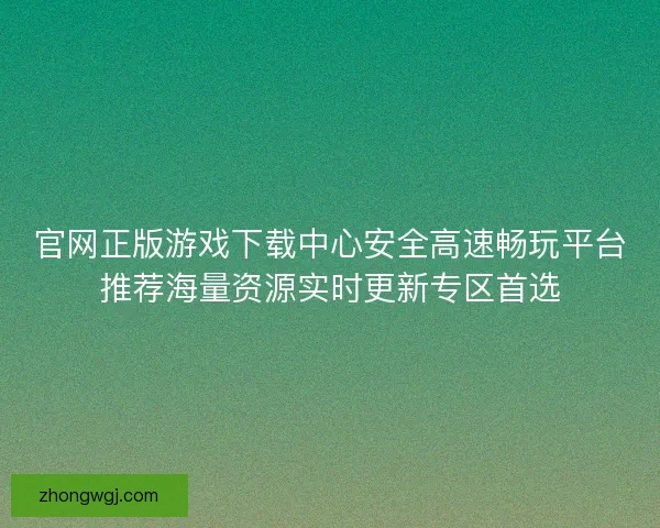 官网正版游戏下载中心安全高速畅玩平台推荐海量资源实时更新专区首选