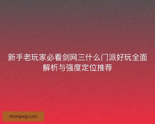 新手老玩家必看剑网三什么门派好玩全面解析与强度定位推荐