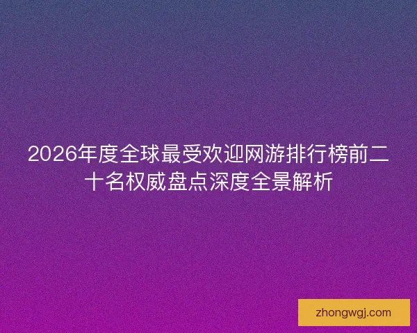 2026年度全球最受欢迎网游排行榜前二十名权威盘点深度全景解析