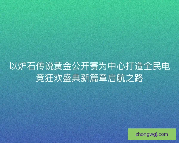 以炉石传说黄金公开赛为中心打造全民电竞狂欢盛典新篇章启航之路