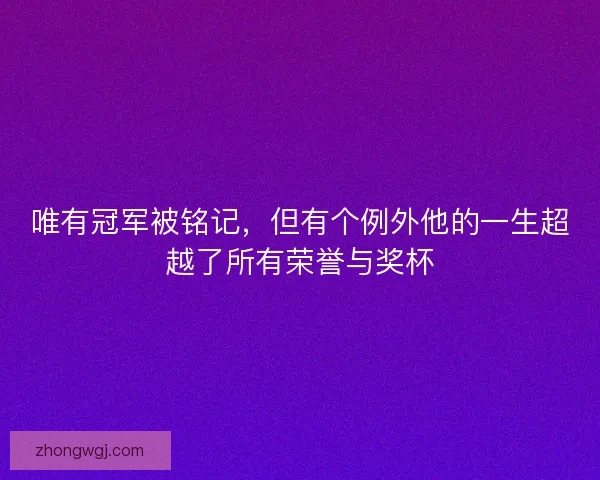 唯有冠军被铭记，但有个例外他的一生超越了所有荣誉与奖杯