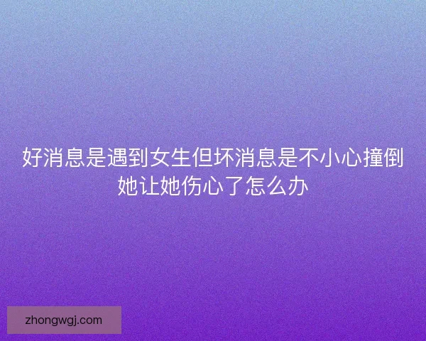 好消息是遇到女生但坏消息是不小心撞倒她让她伤心了怎么办